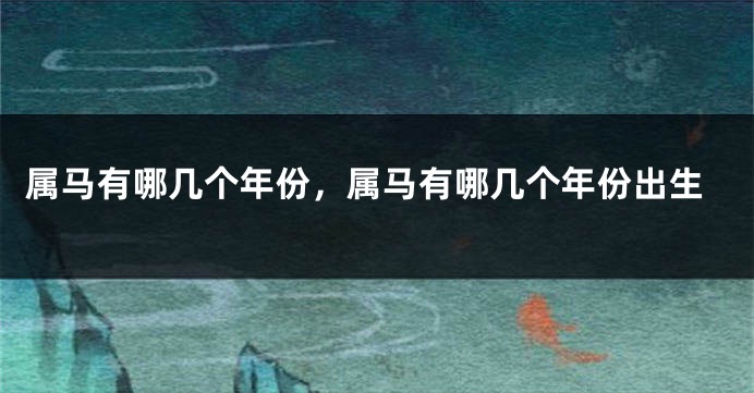 属马有哪几个年份，属马有哪几个年份出生