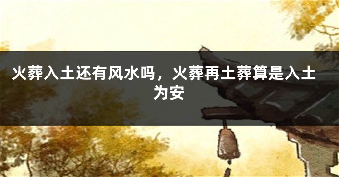 火葬入土还有风水吗，火葬再土葬算是入土为安