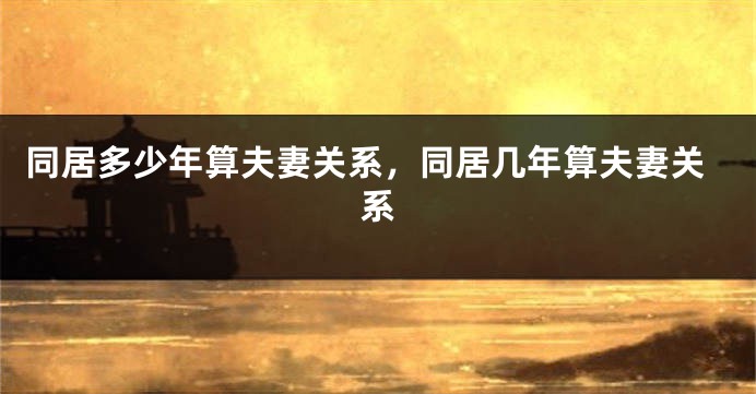 同居多少年算夫妻关系，同居几年算夫妻关系