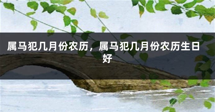 属马犯几月份农历，属马犯几月份农历生日好