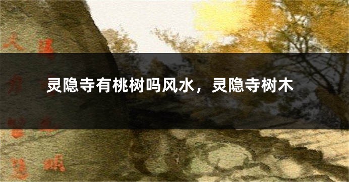 灵隐寺有桃树吗风水，灵隐寺树木
