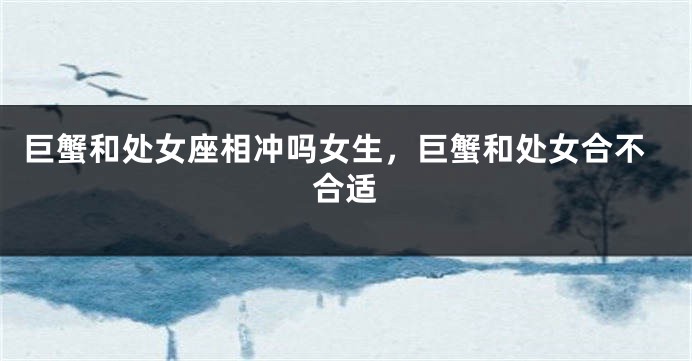 巨蟹和处女座相冲吗女生,巨蟹和处女合不合适