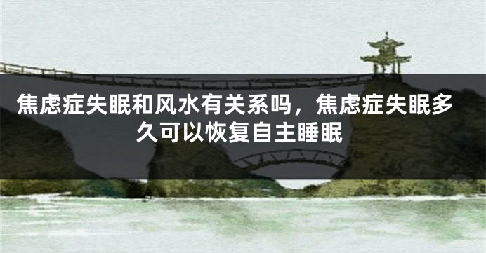 焦虑症失眠和风水有关系吗，焦虑症失眠多久可以恢复自主睡眠