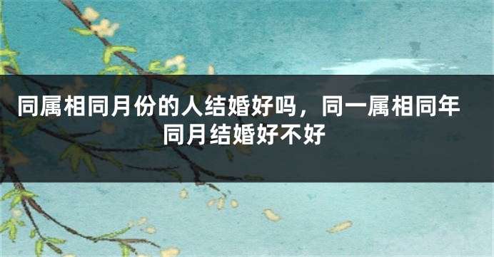 同属相同月份的人结婚好吗,同一属相同年同月结婚好不好