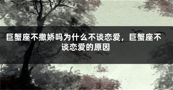 巨蟹座不撒娇吗为什么不谈恋爱，巨蟹座不谈恋爱的原因