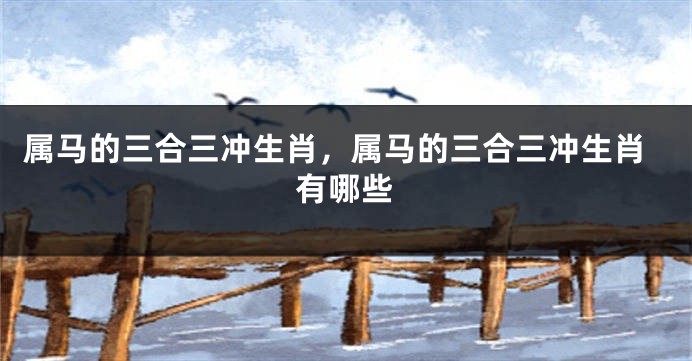 属马的三合三冲生肖，属马的三合三冲生肖有哪些