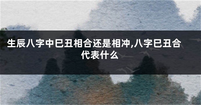 生辰八字中巳丑相合还是相冲,八字巳丑合代表什么