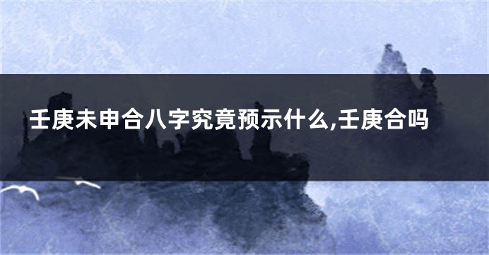壬庚未申合八字究竟预示什么,壬庚合吗