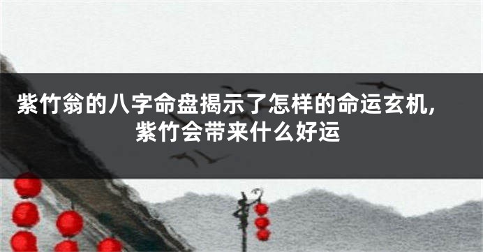 紫竹翁的八字命盘揭示了怎样的命运玄机,紫竹会带来什么好运
