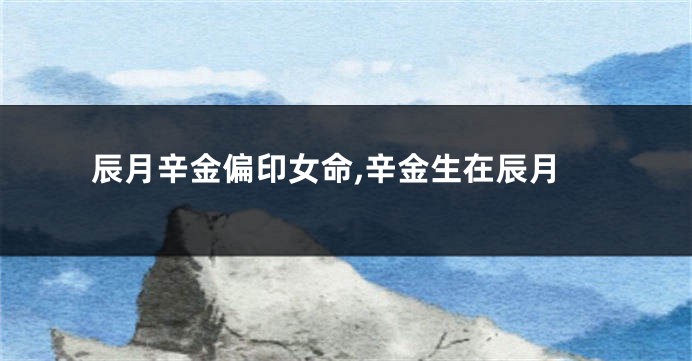 辰月辛金偏印女命,辛金生在辰月
