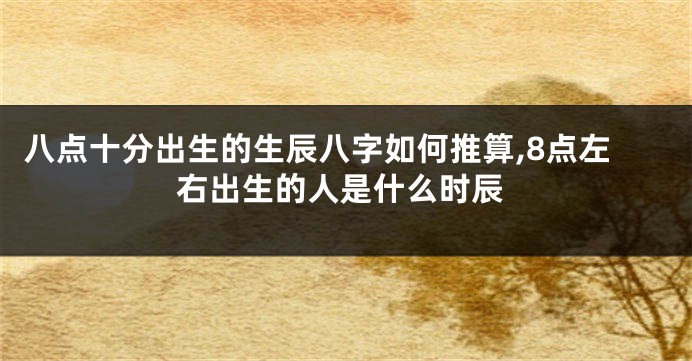 八点十分出生的生辰八字如何推算,8点左右出生的人是什么时辰