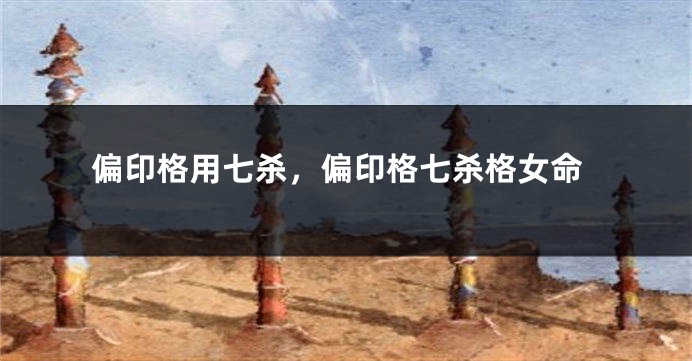 偏印格用七杀，偏印格七杀格女命