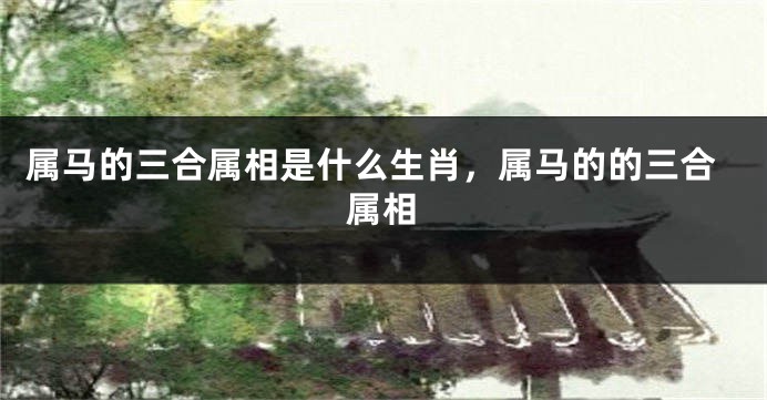 属马的三合属相是什么生肖,属马的的三合属相