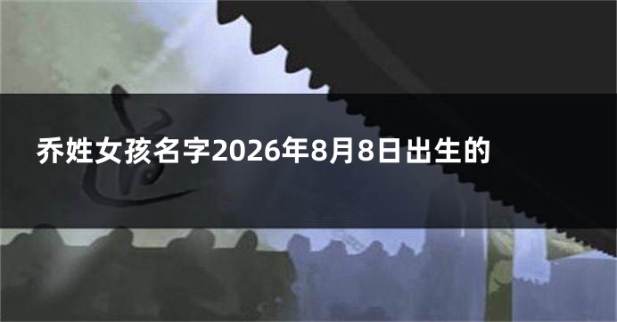 乔姓女孩名字2026年8月8日出生的