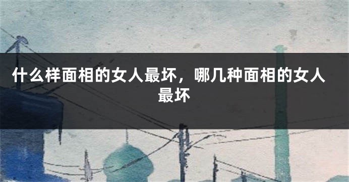 什么样面相的女人最坏,哪几种面相的女人最坏
