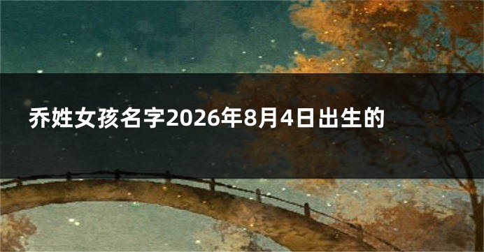 乔姓女孩名字2026年8月4日出生的