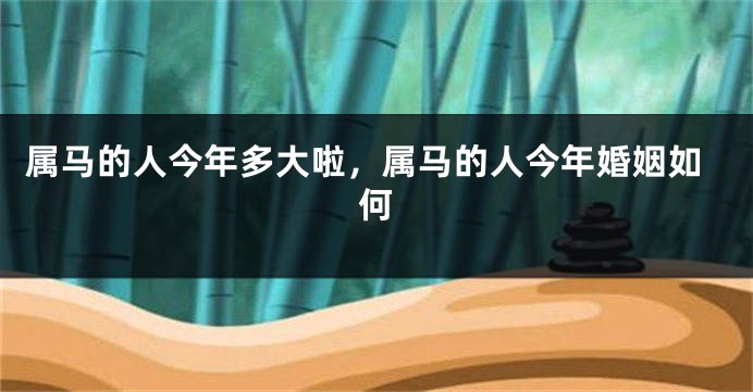 属马的人今年多大啦，属马的人今年婚姻如何