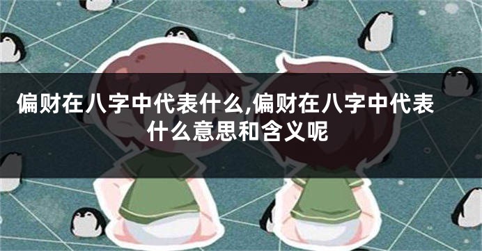 偏财在八字中代表什么,偏财在八字中代表什么意思和含义呢
