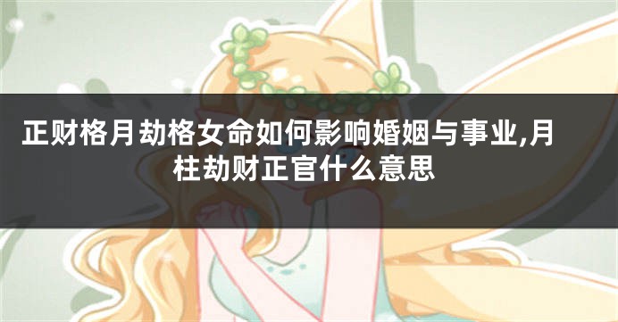正财格月劫格女命如何影响婚姻与事业,月柱劫财正官什么意思