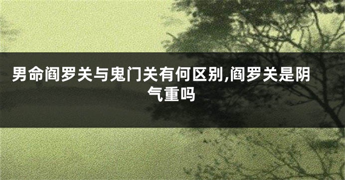 男命阎罗关与鬼门关有何区别,阎罗关是阴气重吗