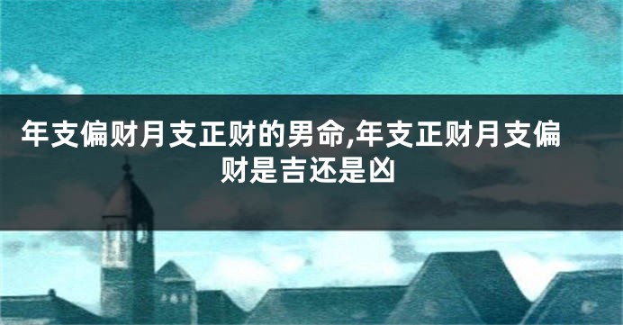 年支偏财月支正财的男命,年支正财月支偏财是吉还是凶