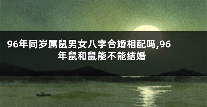 96年同岁属鼠男女八字合婚相配吗,96年鼠和鼠能不能结婚