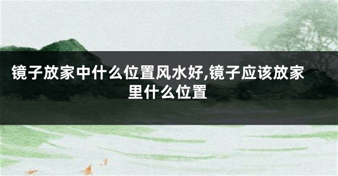 镜子放家中什么位置风水好,镜子应该放家里什么位置