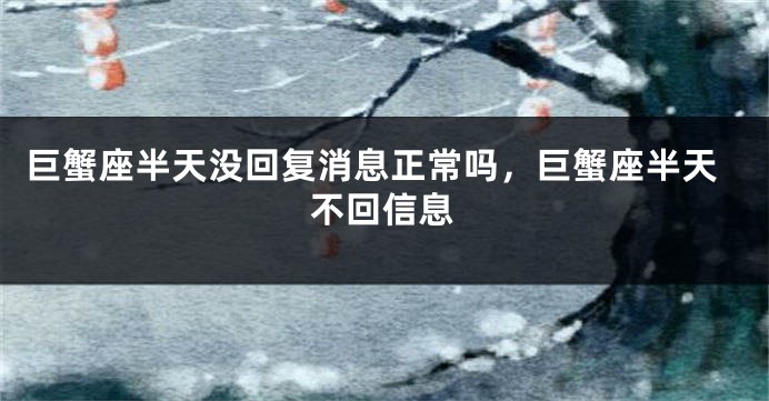 巨蟹座半天没回复消息正常吗，巨蟹座半天不回信息