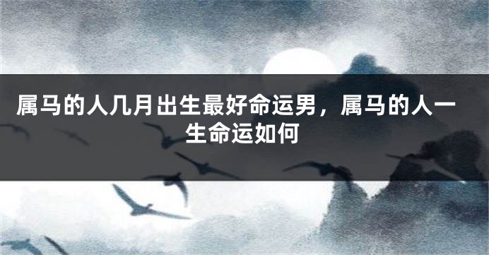 属马的人几月出生最好命运男,属马的人一生命运如何
