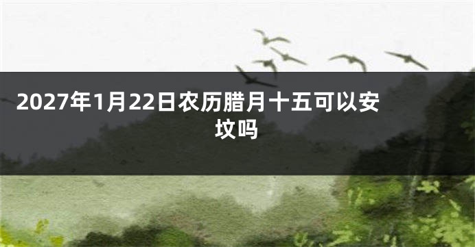 2027年1月22日农历腊月十五可以安坟吗