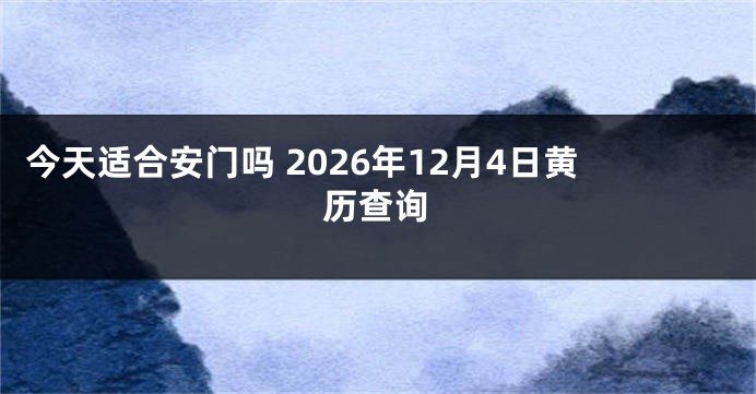 今天适合安门吗 2026年12月4日黄历查询