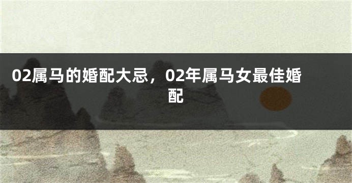 02属马的婚配大忌,02年属马女最佳婚配