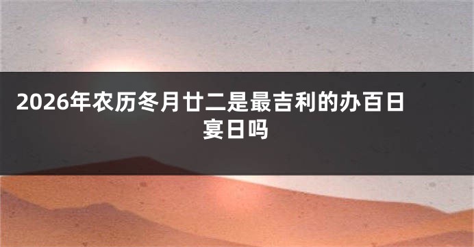 2026年农历冬月廿二是最吉利的办百日宴日吗