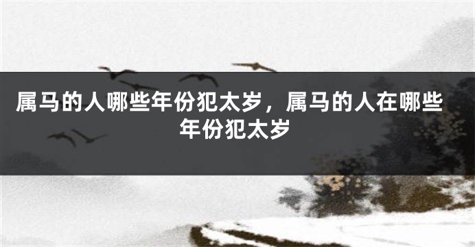 属马的人哪些年份犯太岁，属马的人在哪些年份犯太岁