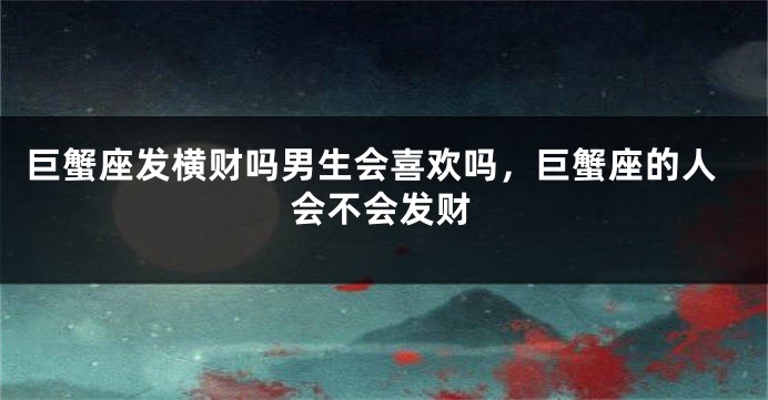 巨蟹座发横财吗男生会喜欢吗，巨蟹座的人会不会发财