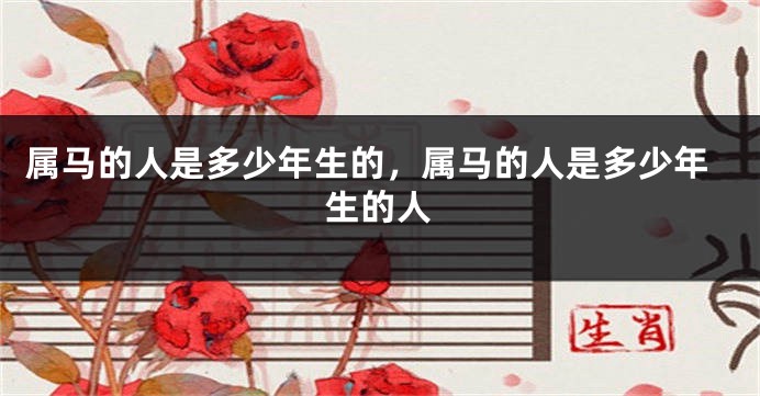 属马的人是多少年生的，属马的人是多少年生的人