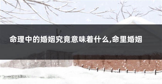 命理中的婚姻究竟意味着什么,命里婚姻