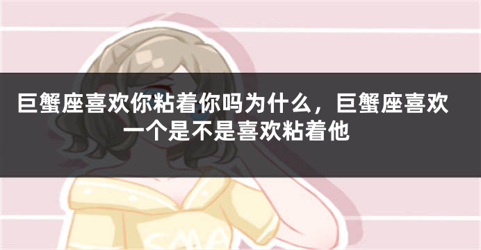 巨蟹座喜欢你粘着你吗为什么，巨蟹座喜欢一个是不是喜欢粘着他