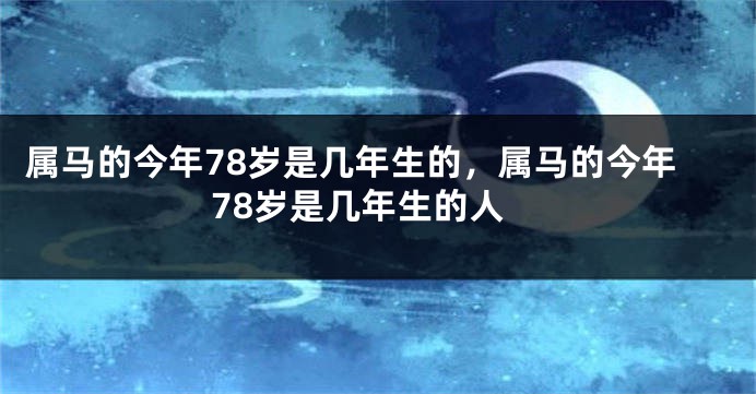 属马的今年78岁是几年生的，属马的今年78岁是几年生的人