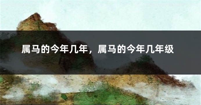 属马的今年几年,属马的今年几年级