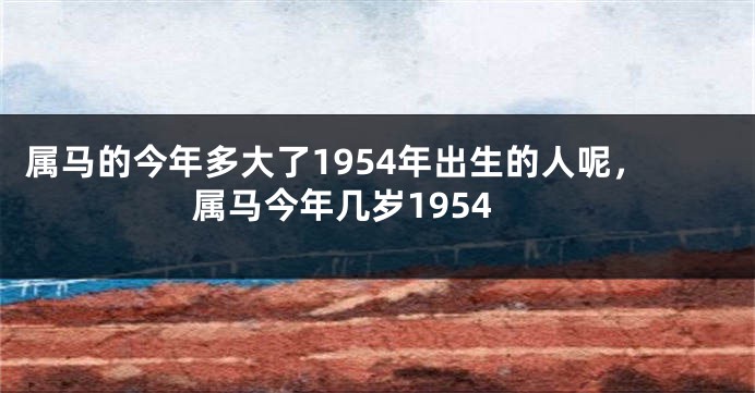 属马的今年多大了1954年出生的人呢，属马今年几岁1954