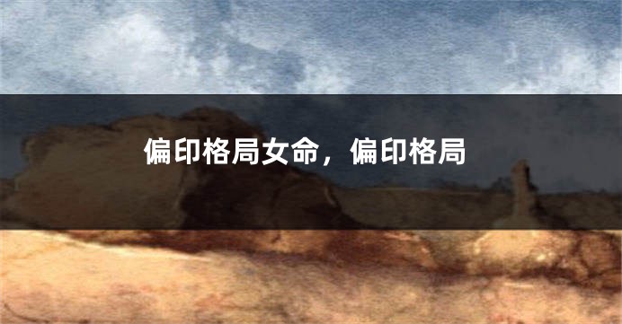 偏印格局女命，偏印格局