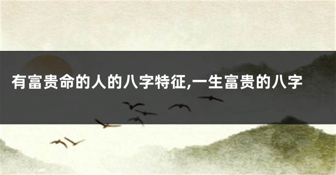 有富贵命的人的八字特征,一生富贵的八字