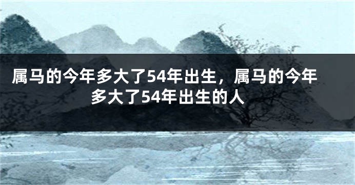 属马的今年多大了54年出生,属马的今年多大了54年出生的人