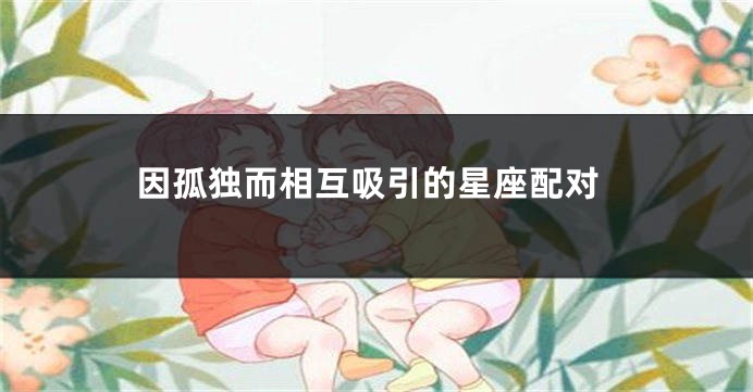 因孤独而相互吸引的星座配对