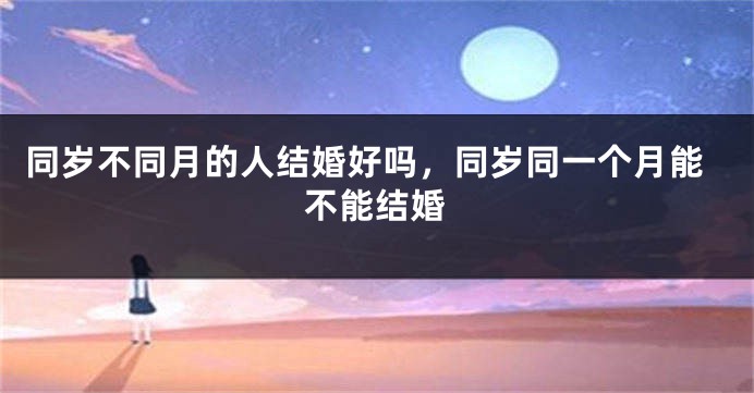 同岁不同月的人结婚好吗，同岁同一个月能不能结婚