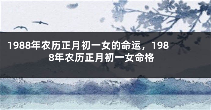 1988年农历正月初一女的命运，1988年农历正月初一女命格