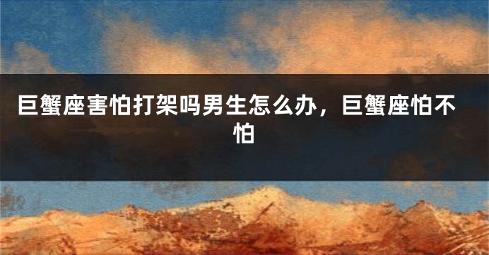 巨蟹座害怕打架吗男生怎么办，巨蟹座怕不怕