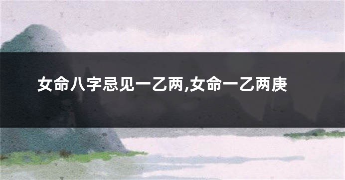 女命八字忌见一乙两,女命一乙两庚