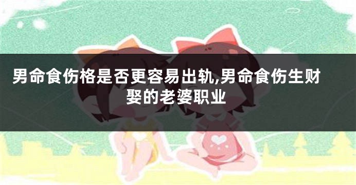 男命食伤格是否更容易出轨,男命食伤生财娶的老婆职业